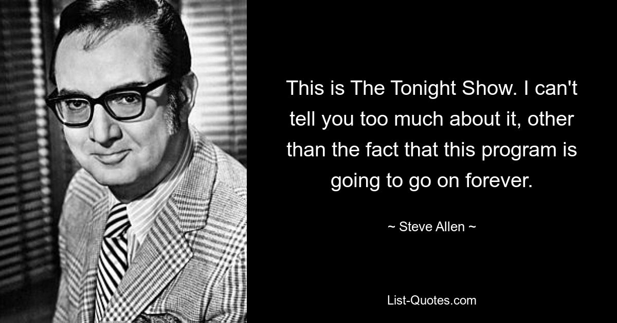 This is The Tonight Show. I can't tell you too much about it, other than the fact that this program is going to go on forever. — © Steve Allen