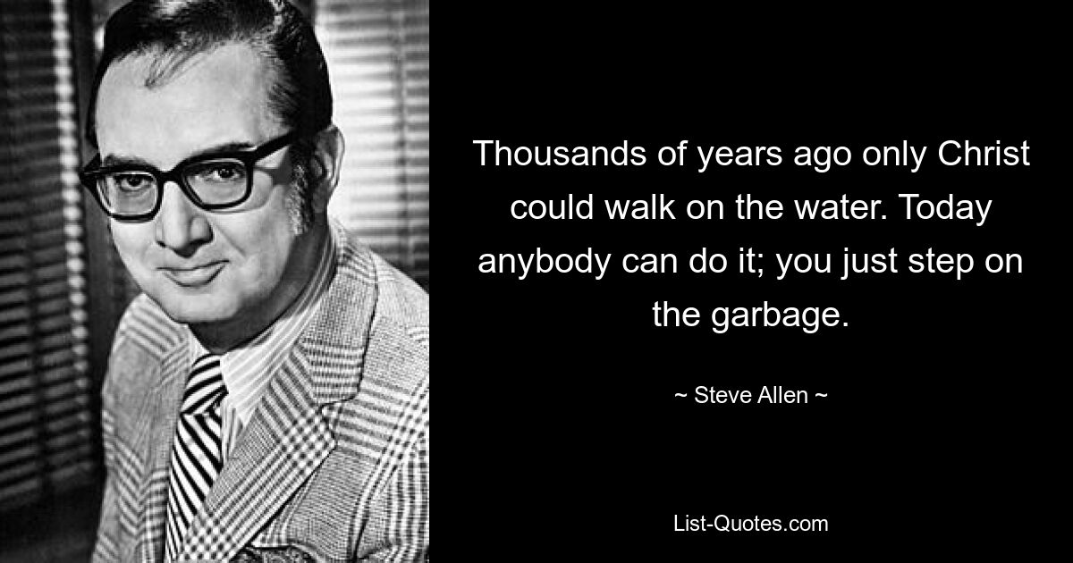 Thousands of years ago only Christ could walk on the water. Today anybody can do it; you just step on the garbage. — © Steve Allen