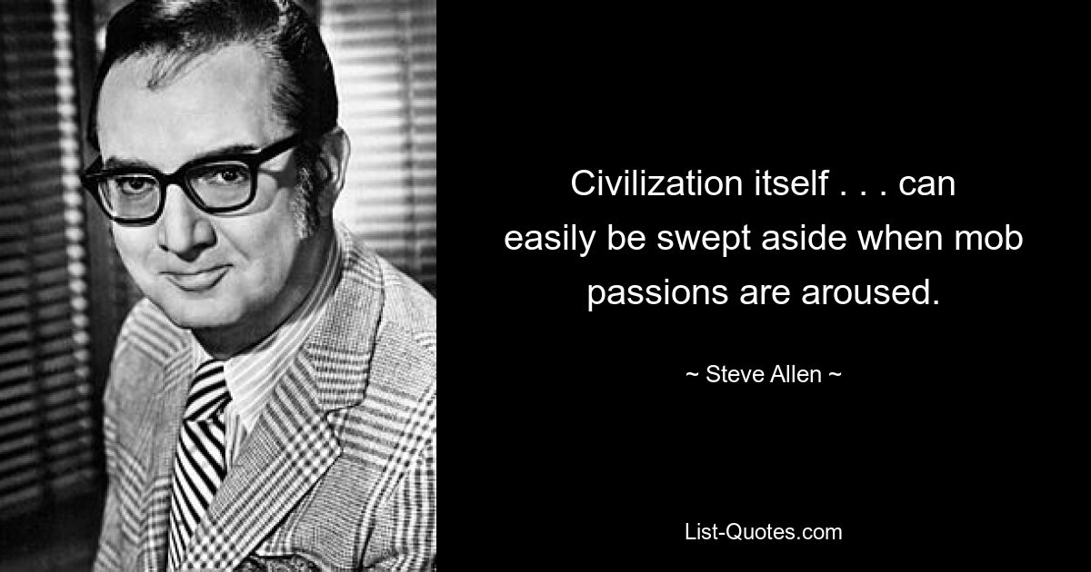 Civilization itself . . . can easily be swept aside when mob passions are aroused. — © Steve Allen