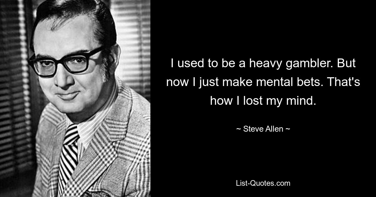 I used to be a heavy gambler. But now I just make mental bets. That's how I lost my mind. — © Steve Allen