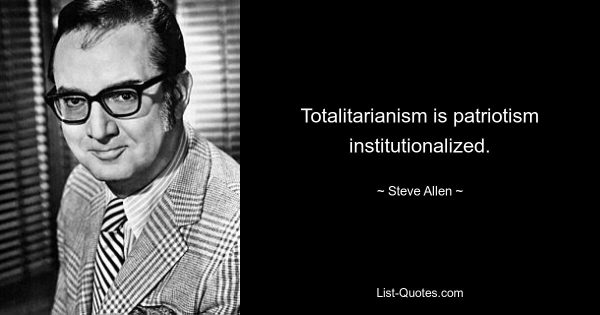 Totalitarianism is patriotism institutionalized. — © Steve Allen