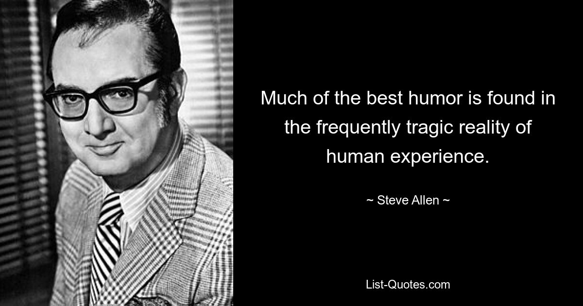 Much of the best humor is found in the frequently tragic reality of human experience. — © Steve Allen