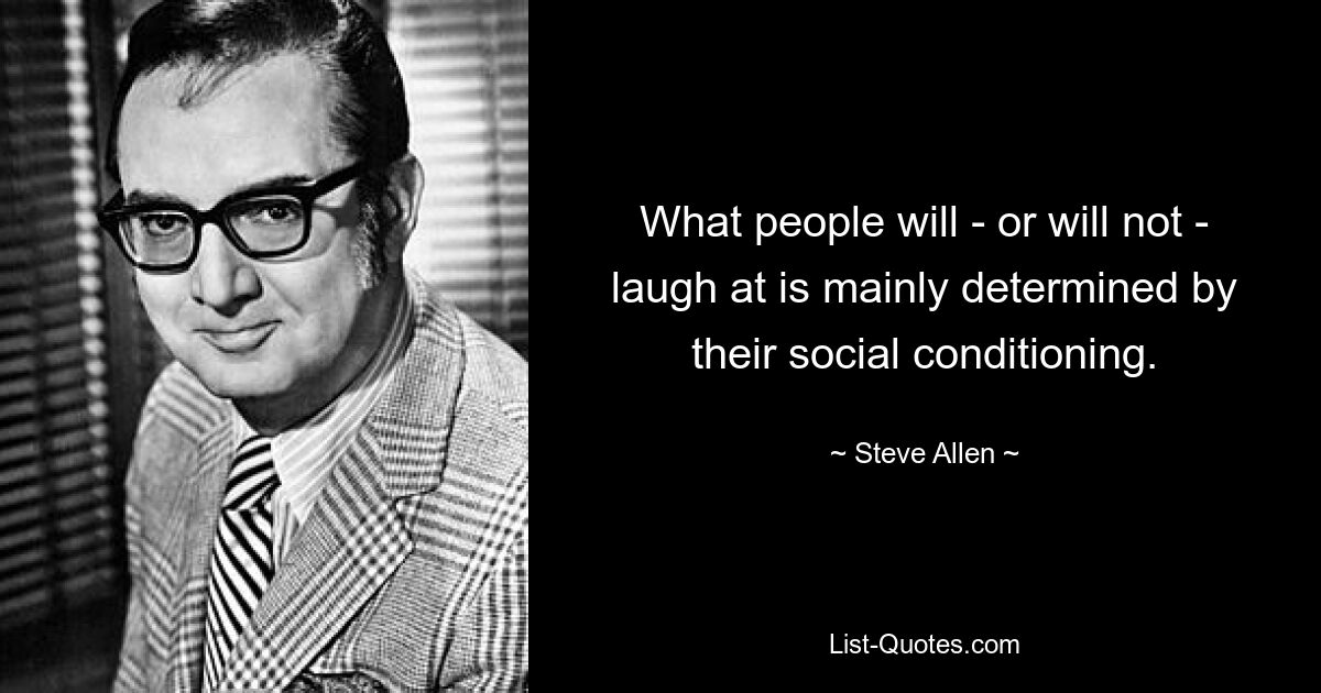 What people will - or will not - laugh at is mainly determined by their social conditioning. — © Steve Allen