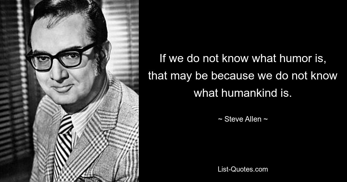 If we do not know what humor is, that may be because we do not know what humankind is. — © Steve Allen