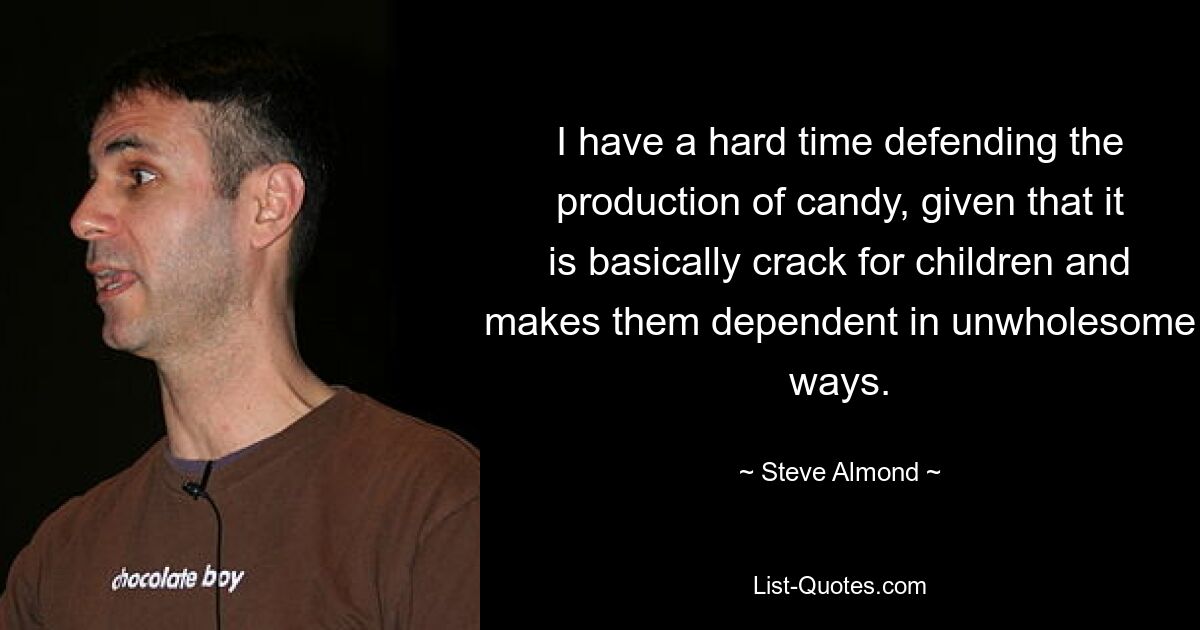 I have a hard time defending the production of candy, given that it is basically crack for children and makes them dependent in unwholesome ways. — © Steve Almond