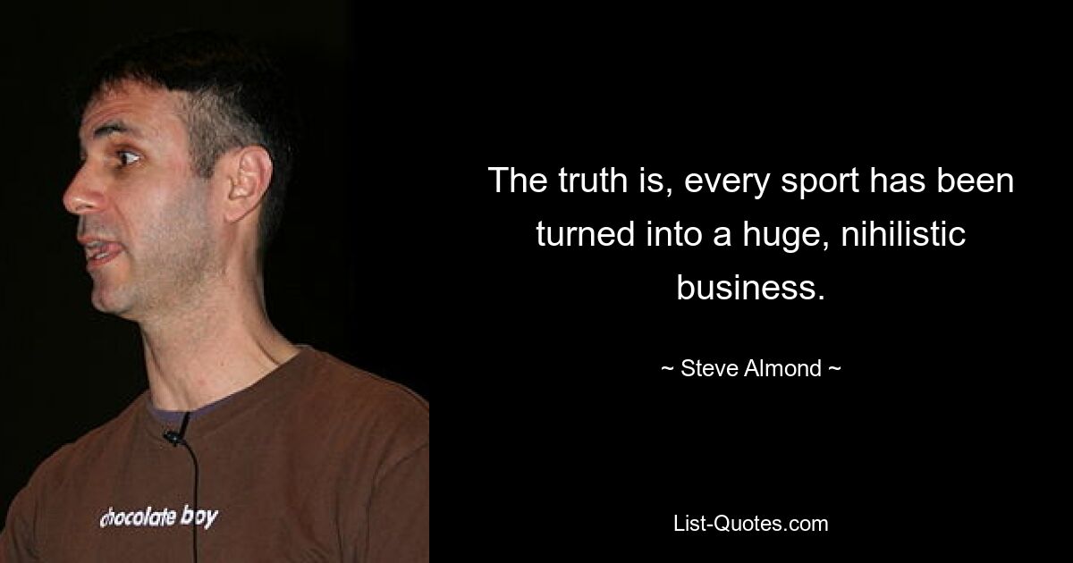 The truth is, every sport has been turned into a huge, nihilistic business. — © Steve Almond