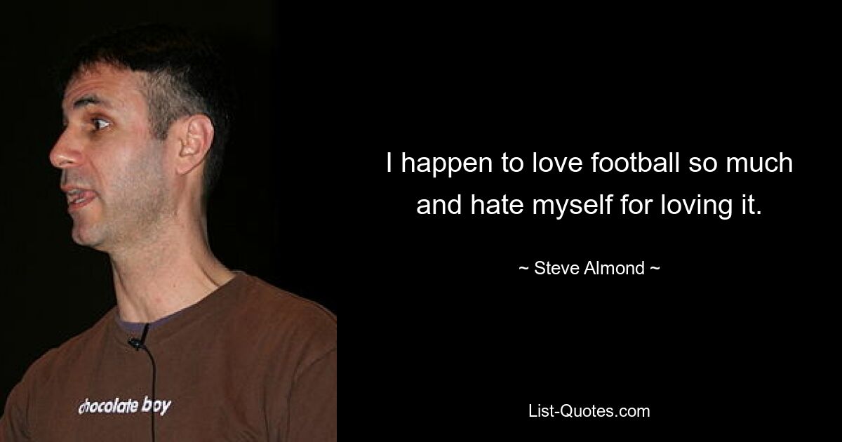 I happen to love football so much and hate myself for loving it. — © Steve Almond