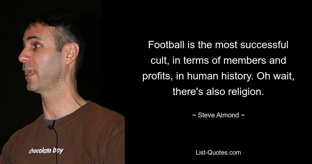 Football is the most successful cult, in terms of members and profits, in human history. Oh wait, there's also religion. — © Steve Almond