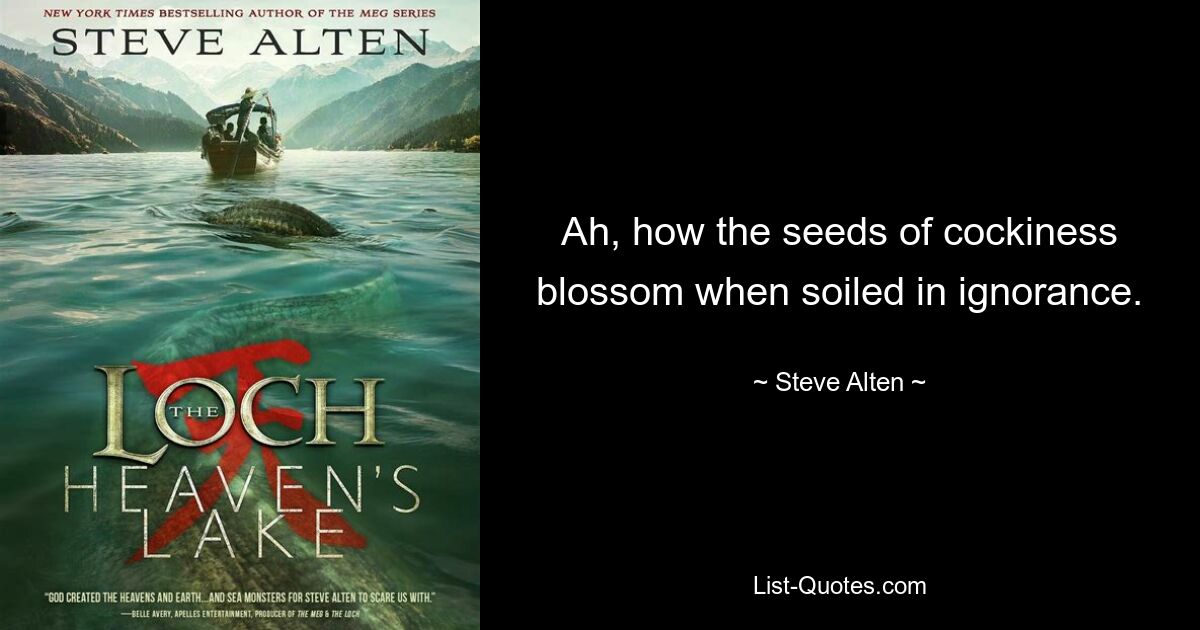 Ah, how the seeds of cockiness blossom when soiled in ignorance. — © Steve Alten