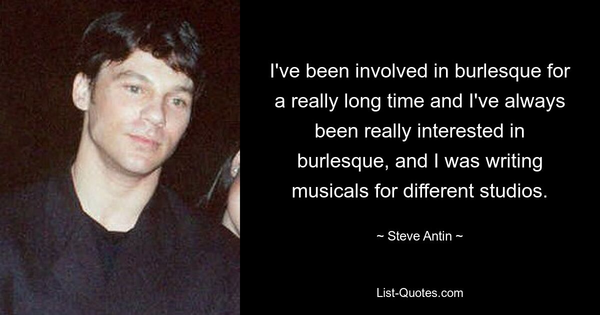 I've been involved in burlesque for a really long time and I've always been really interested in burlesque, and I was writing musicals for different studios. — © Steve Antin