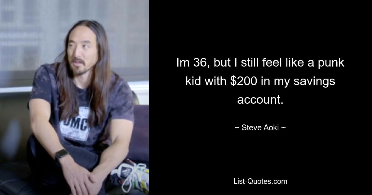 Im 36, but I still feel like a punk kid with $200 in my savings account. — © Steve Aoki