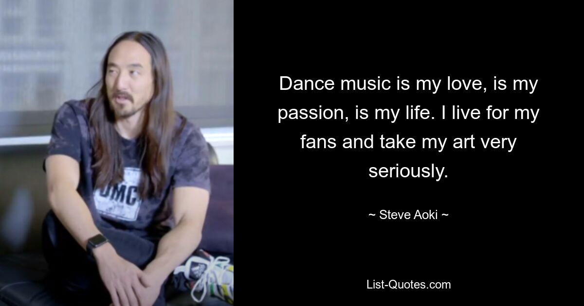 Dance music is my love, is my passion, is my life. I live for my fans and take my art very seriously. — © Steve Aoki