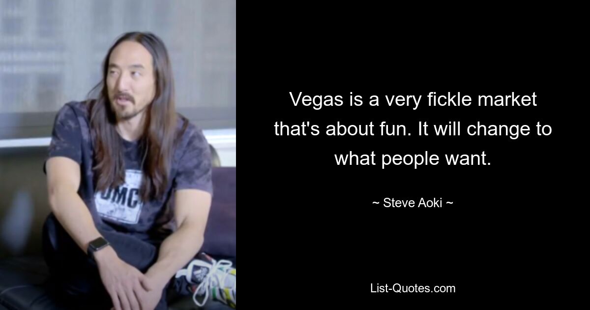 Vegas is a very fickle market that's about fun. It will change to what people want. — © Steve Aoki