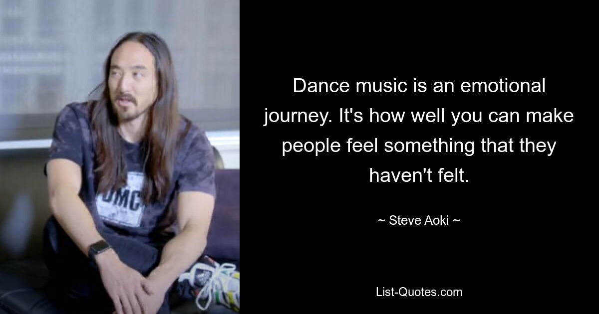 Dance music is an emotional journey. It's how well you can make people feel something that they haven't felt. — © Steve Aoki