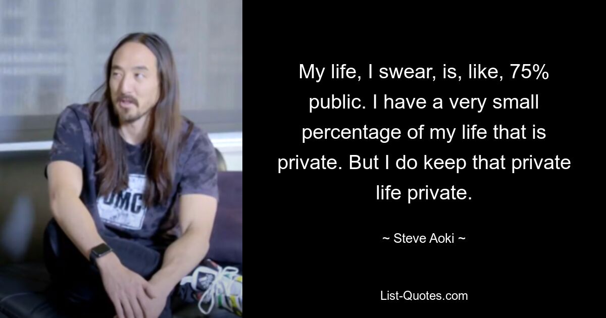 My life, I swear, is, like, 75% public. I have a very small percentage of my life that is private. But I do keep that private life private. — © Steve Aoki