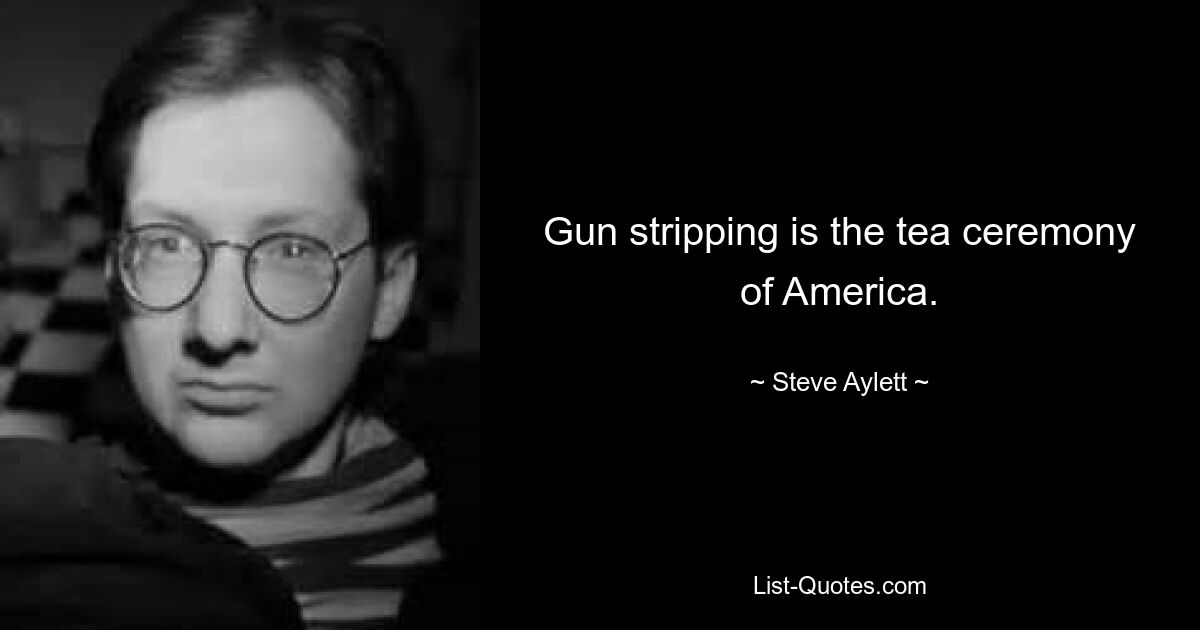 Gun stripping is the tea ceremony of America. — © Steve Aylett