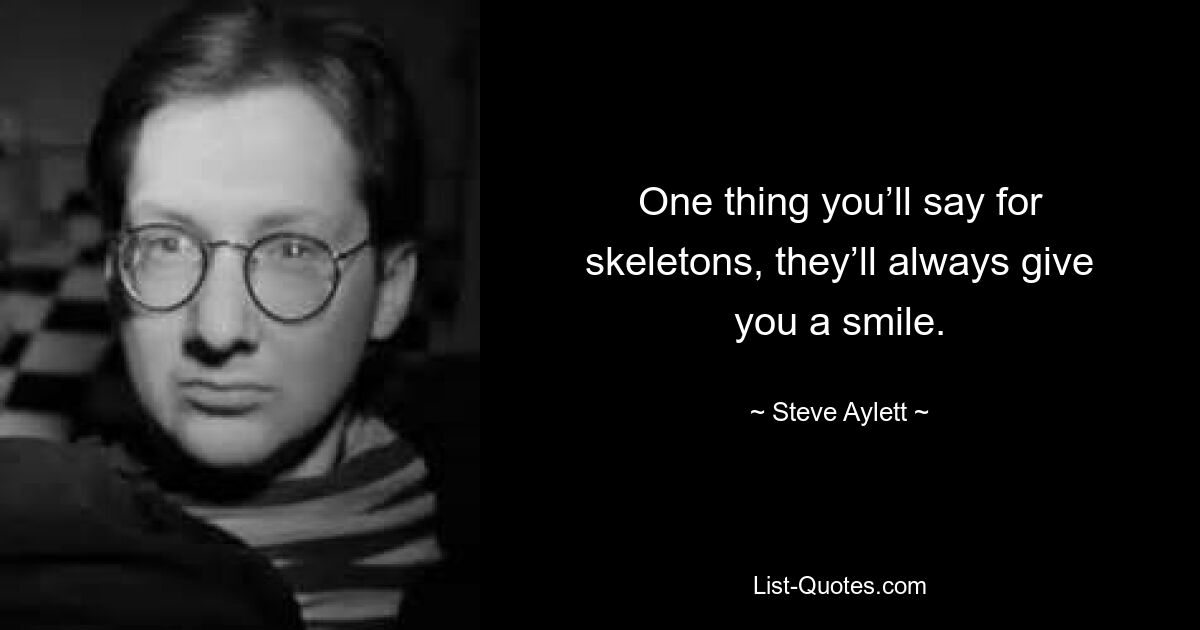 One thing you’ll say for skeletons, they’ll always give you a smile. — © Steve Aylett