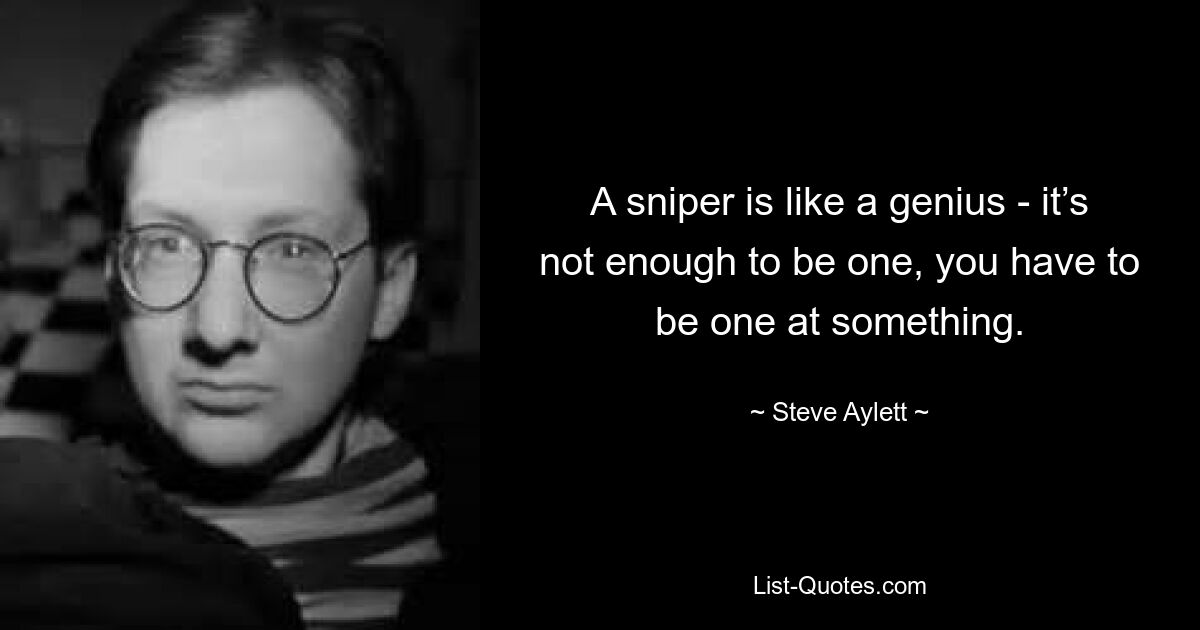 A sniper is like a genius - it’s not enough to be one, you have to be one at something. — © Steve Aylett