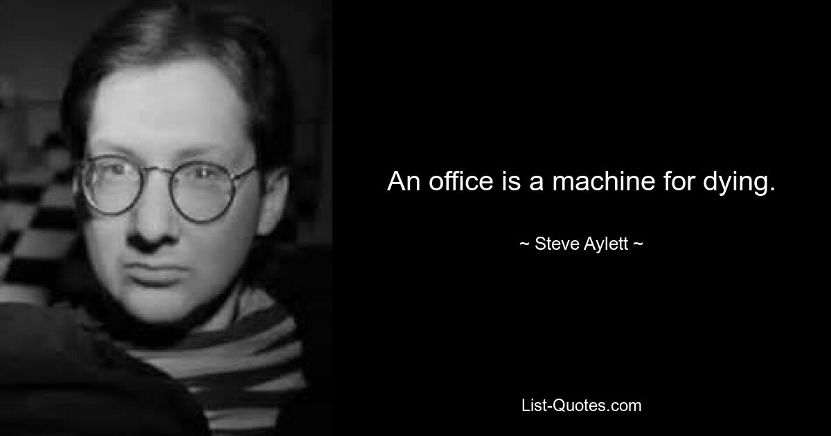 An office is a machine for dying. — © Steve Aylett