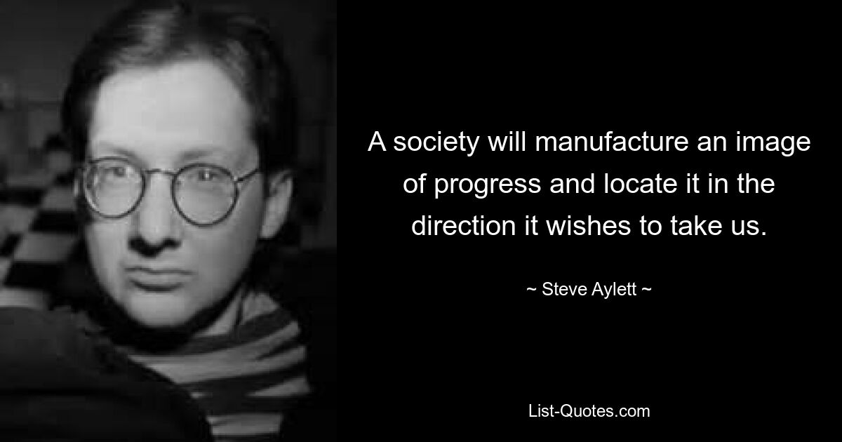 A society will manufacture an image of progress and locate it in the direction it wishes to take us. — © Steve Aylett