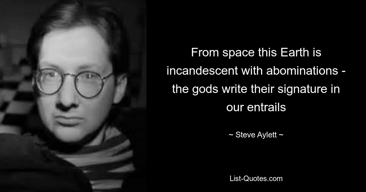 From space this Earth is incandescent with abominations - the gods write their signature in our entrails — © Steve Aylett