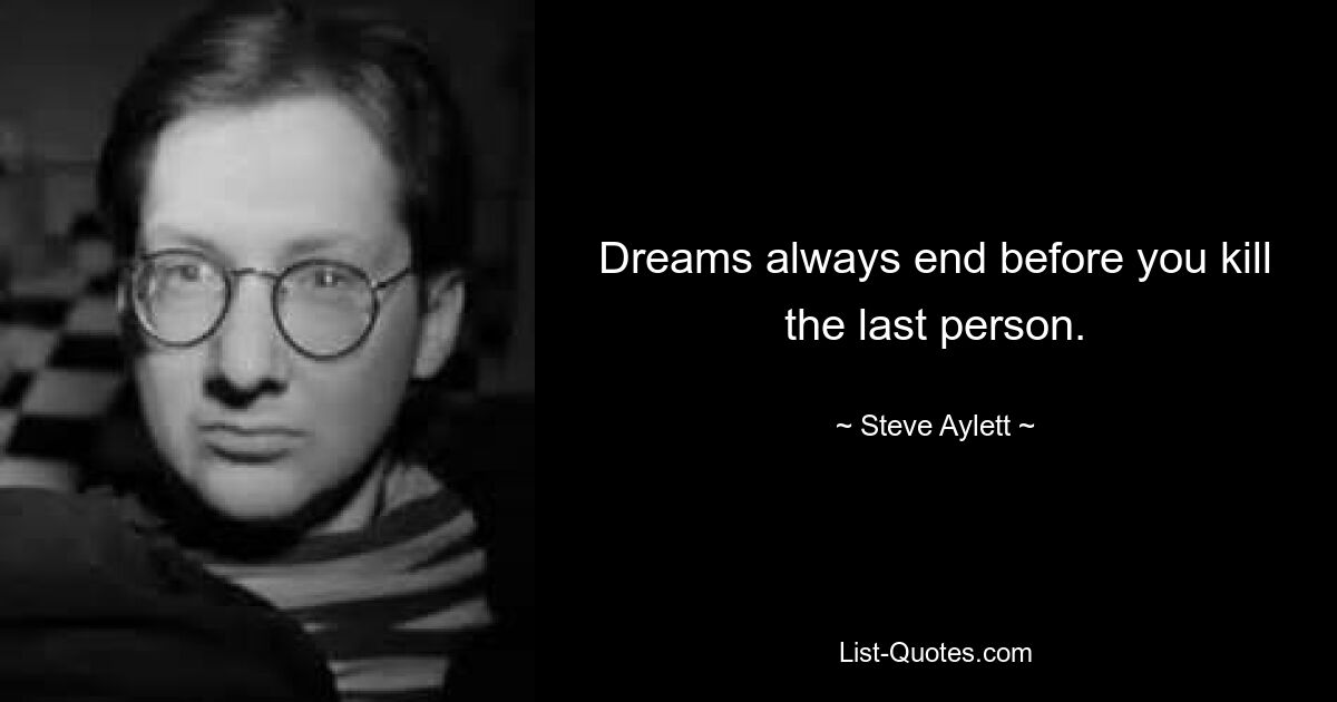 Dreams always end before you kill the last person. — © Steve Aylett