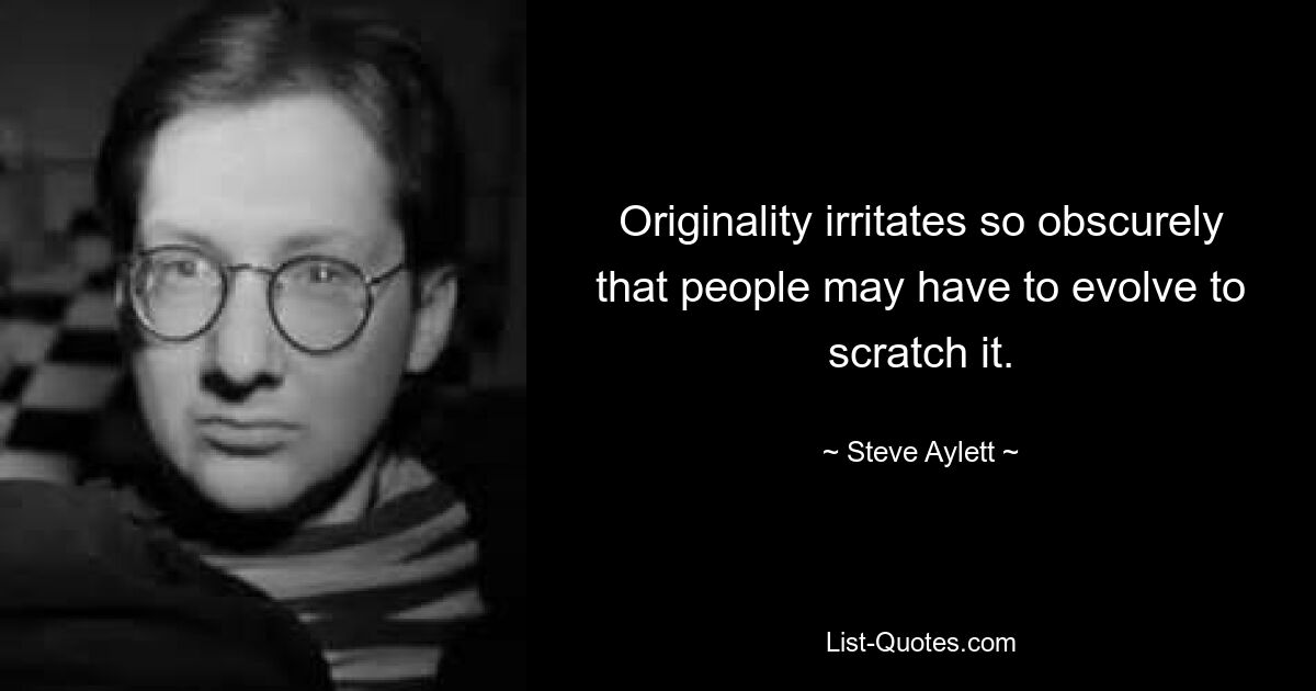 Originality irritates so obscurely that people may have to evolve to scratch it. — © Steve Aylett