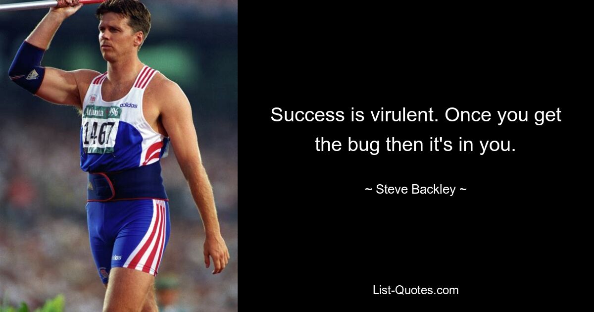 Success is virulent. Once you get the bug then it's in you. — © Steve Backley