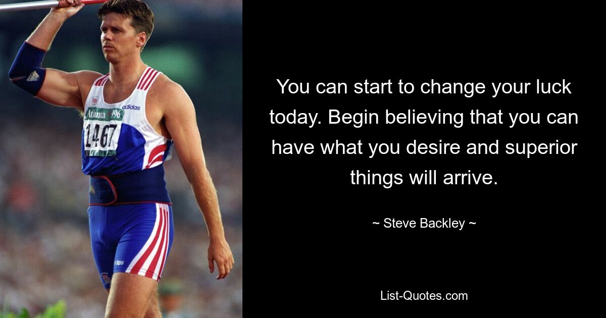 You can start to change your luck today. Begin believing that you can have what you desire and superior things will arrive. — © Steve Backley