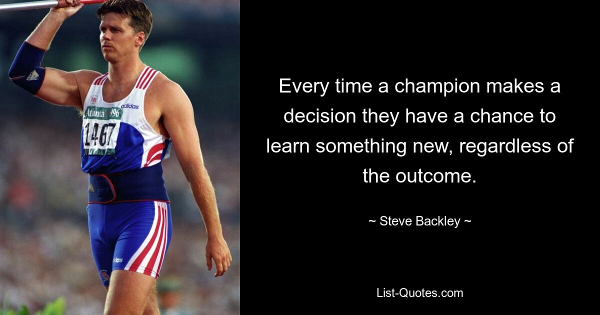 Every time a champion makes a decision they have a chance to learn something new, regardless of the outcome. — © Steve Backley