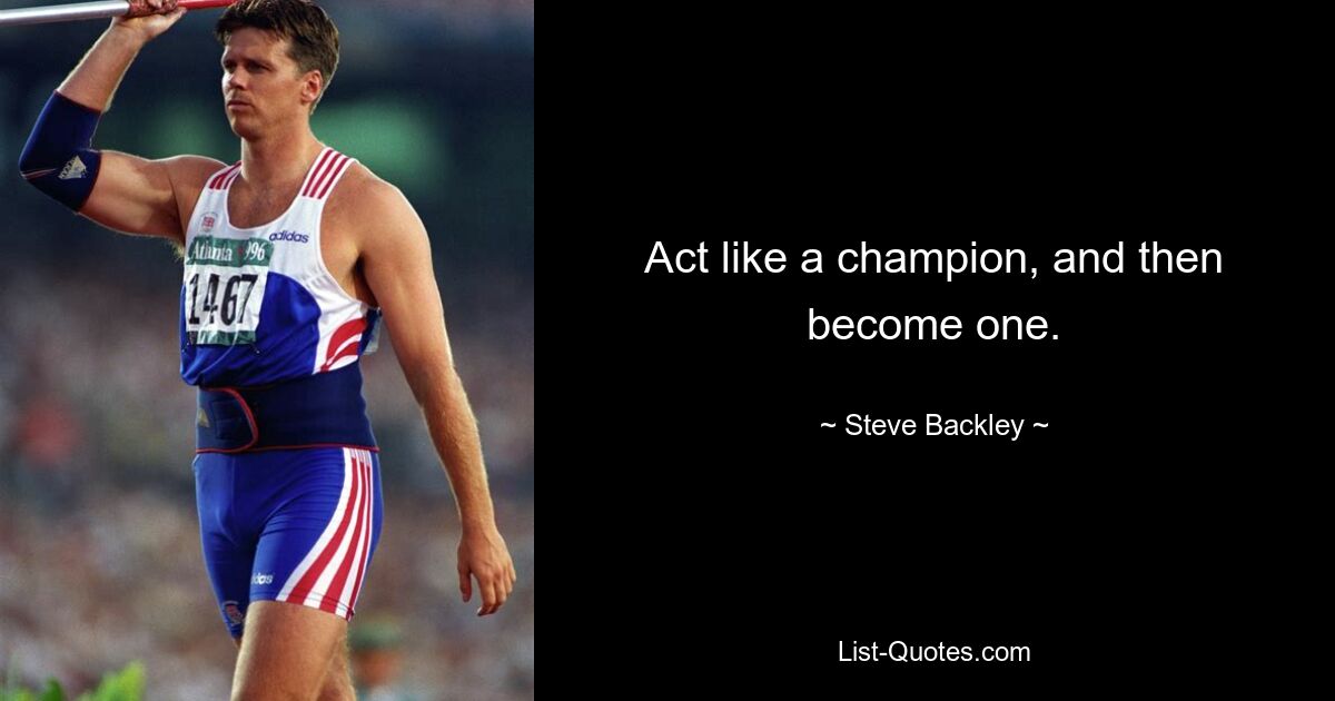 Act like a champion, and then become one. — © Steve Backley