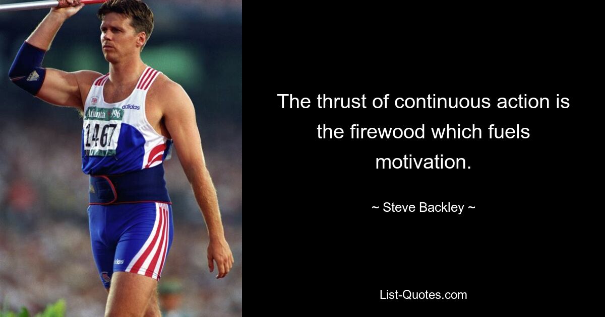 The thrust of continuous action is the firewood which fuels motivation. — © Steve Backley