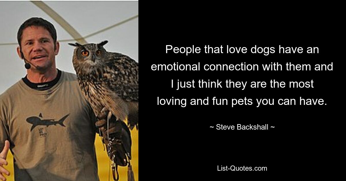 People that love dogs have an emotional connection with them and I just think they are the most loving and fun pets you can have. — © Steve Backshall