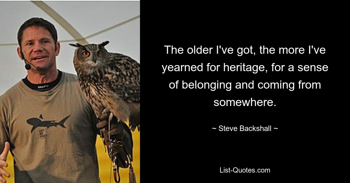 The older I've got, the more I've yearned for heritage, for a sense of belonging and coming from somewhere. — © Steve Backshall