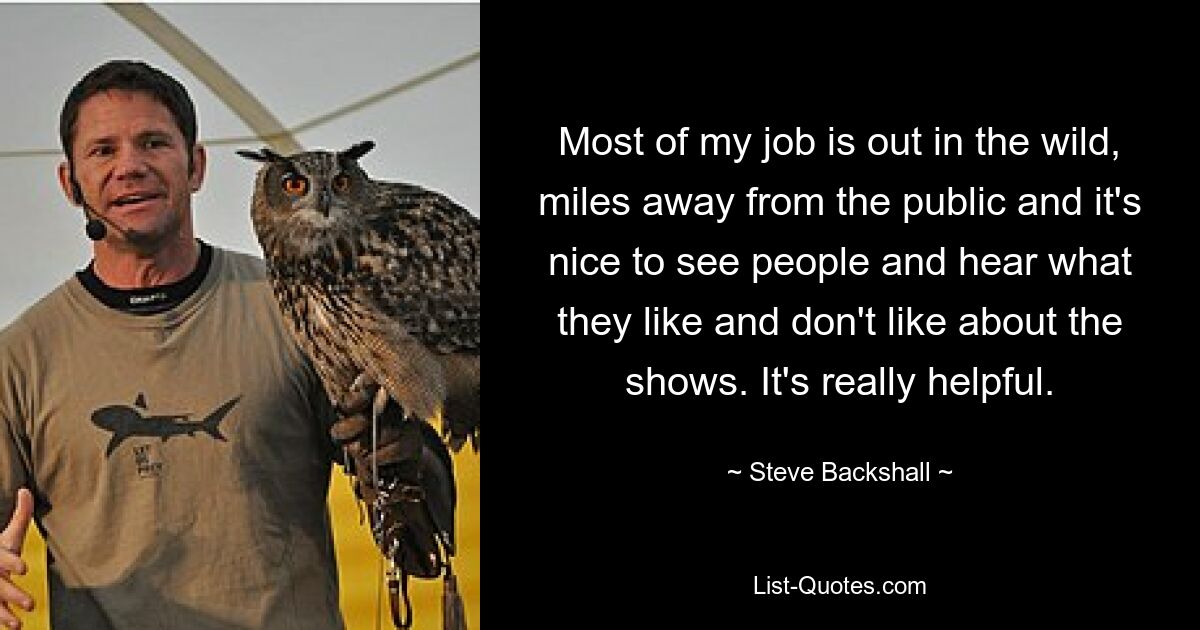 Most of my job is out in the wild, miles away from the public and it's nice to see people and hear what they like and don't like about the shows. It's really helpful. — © Steve Backshall