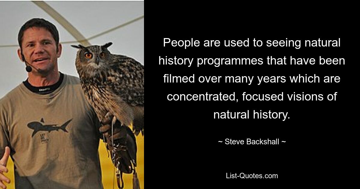 People are used to seeing natural history programmes that have been filmed over many years which are concentrated, focused visions of natural history. — © Steve Backshall