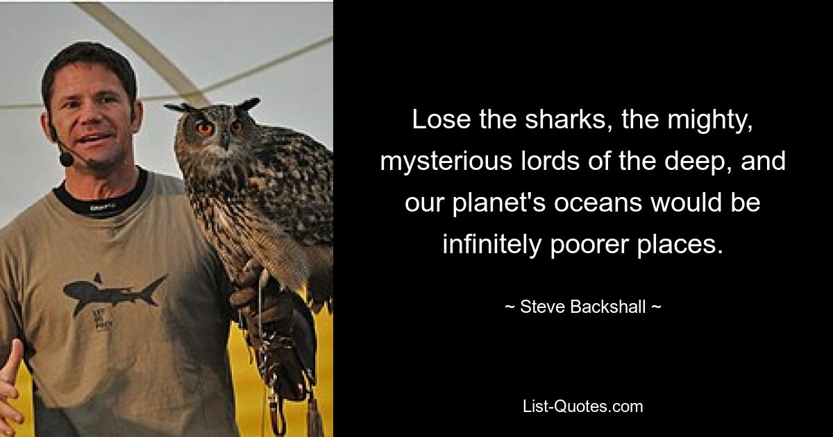 Lose the sharks, the mighty, mysterious lords of the deep, and our planet's oceans would be infinitely poorer places. — © Steve Backshall