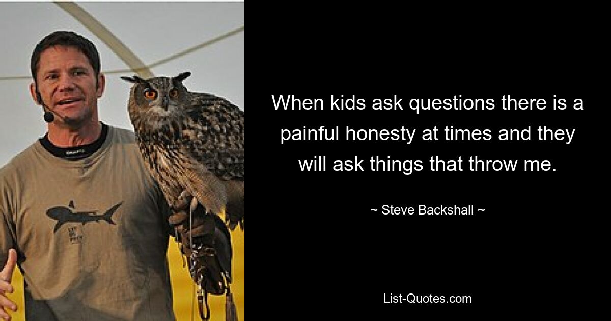 When kids ask questions there is a painful honesty at times and they will ask things that throw me. — © Steve Backshall