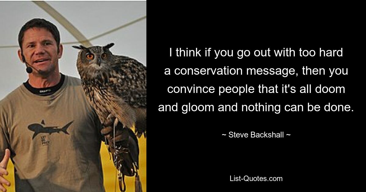 I think if you go out with too hard a conservation message, then you convince people that it's all doom and gloom and nothing can be done. — © Steve Backshall