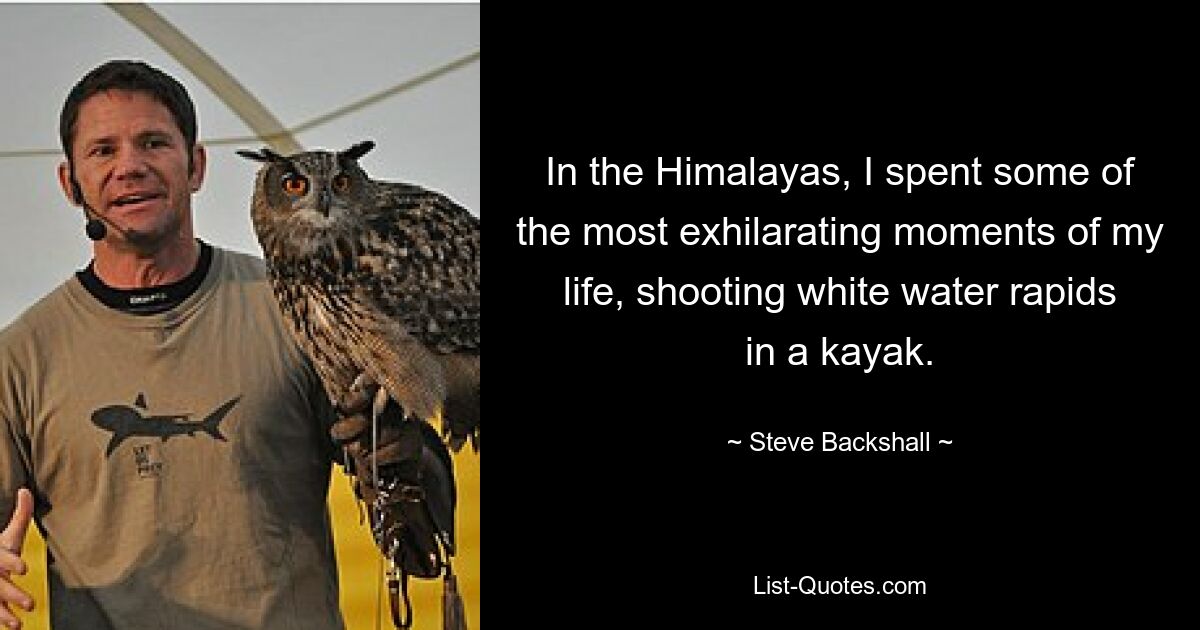 In the Himalayas, I spent some of the most exhilarating moments of my life, shooting white water rapids in a kayak. — © Steve Backshall