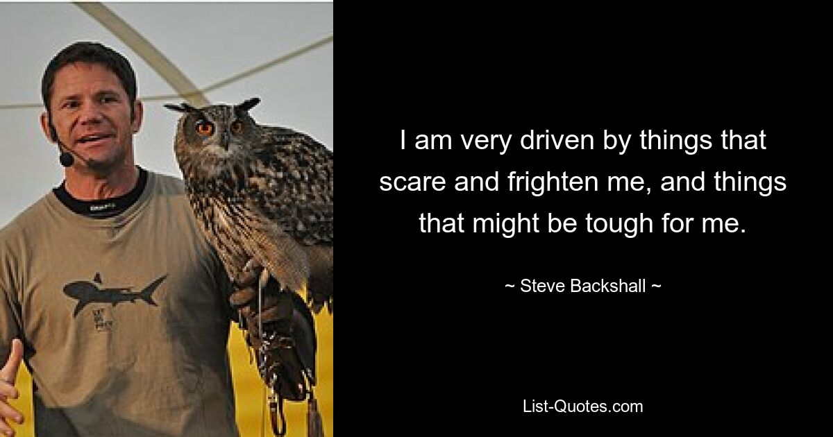 I am very driven by things that scare and frighten me, and things that might be tough for me. — © Steve Backshall