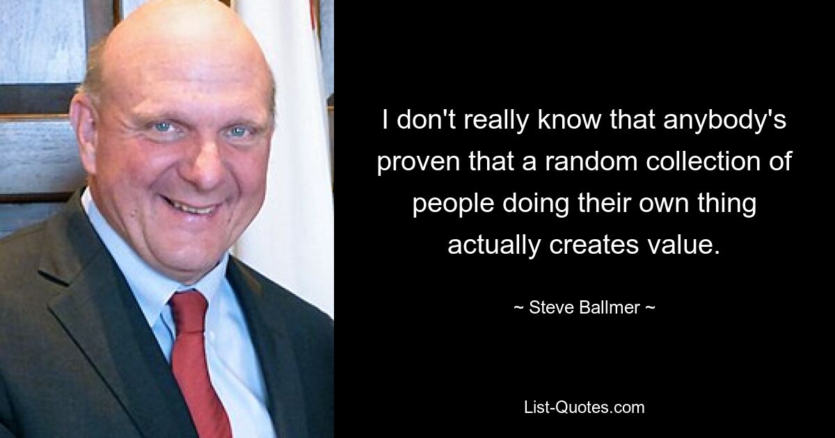 I don't really know that anybody's proven that a random collection of people doing their own thing actually creates value. — © Steve Ballmer