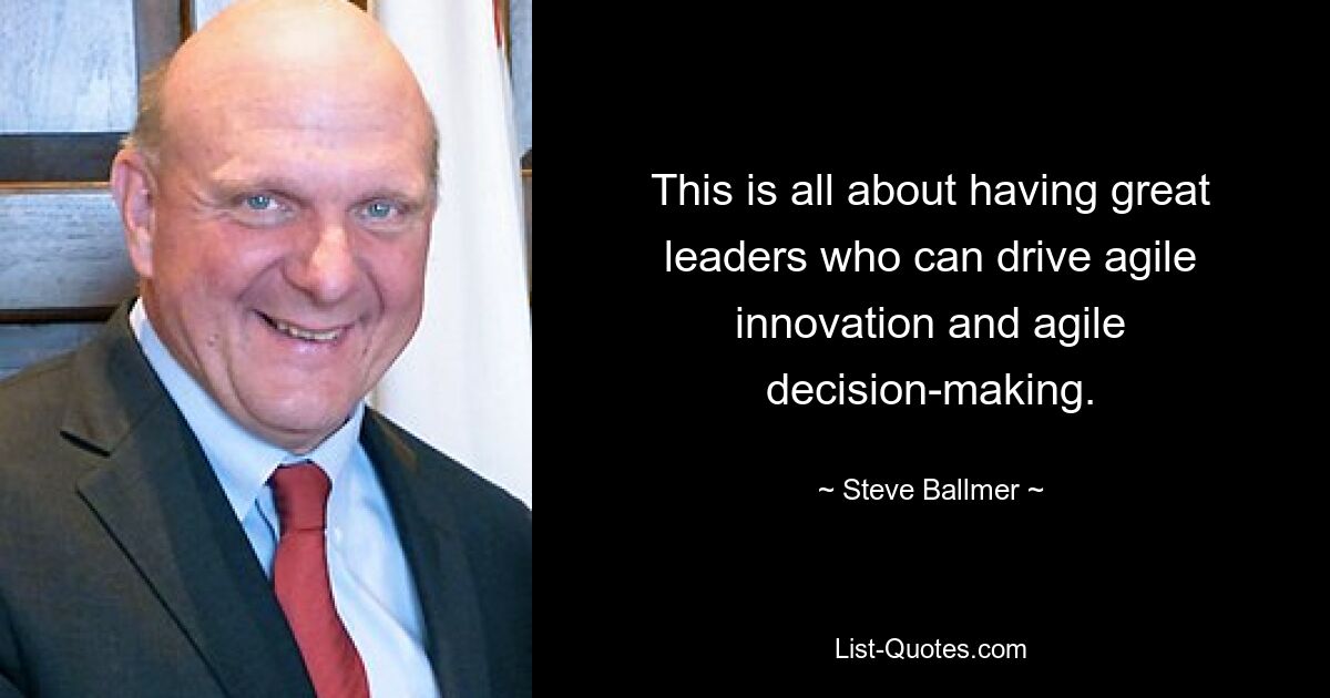 This is all about having great leaders who can drive agile innovation and agile decision-making. — © Steve Ballmer