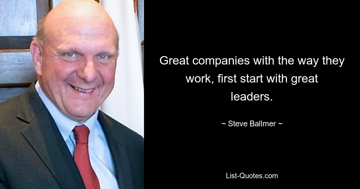 Great companies with the way they work, first start with great leaders. — © Steve Ballmer