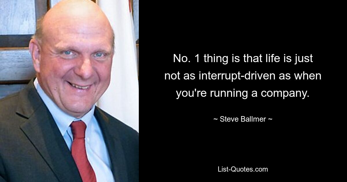 No. 1 thing is that life is just not as interrupt-driven as when you're running a company. — © Steve Ballmer