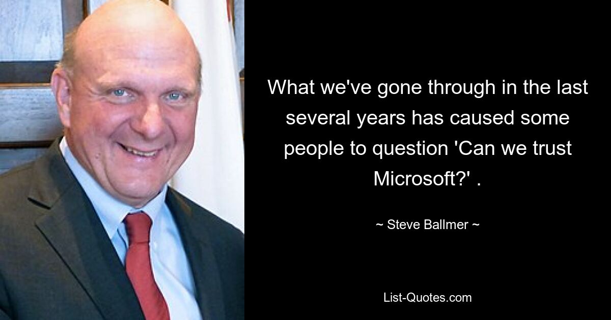 What we've gone through in the last several years has caused some people to question 'Can we trust Microsoft?' . — © Steve Ballmer