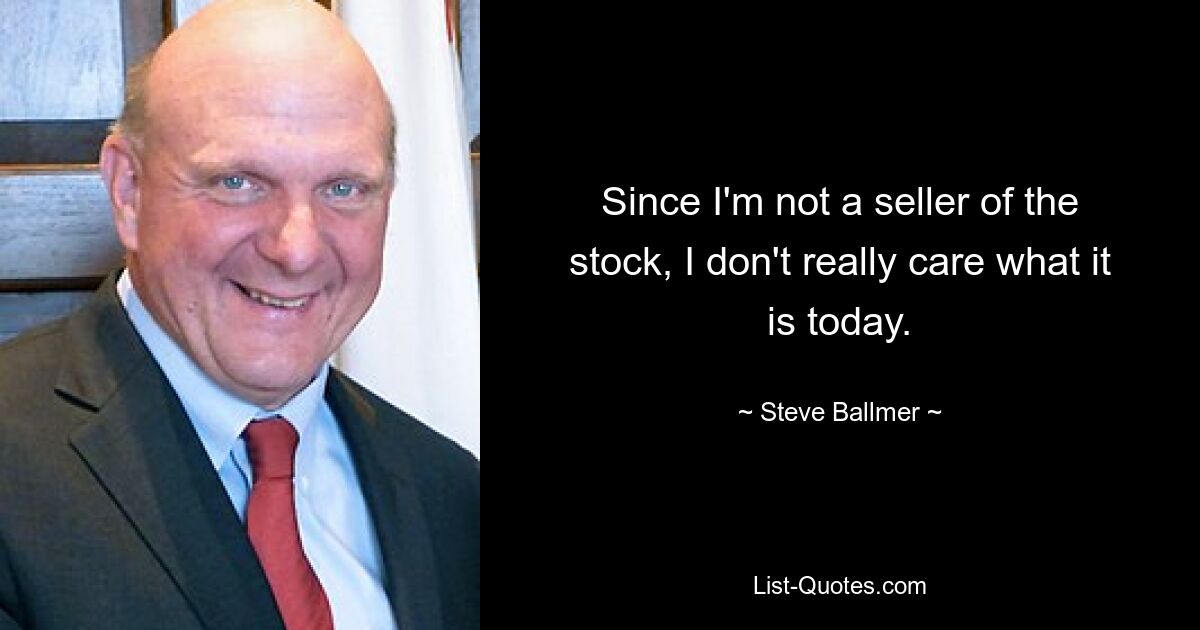 Since I'm not a seller of the stock, I don't really care what it is today. — © Steve Ballmer