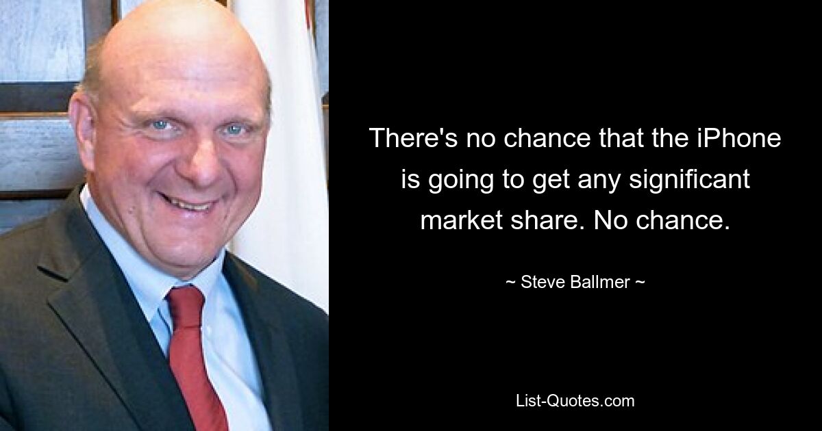 There's no chance that the iPhone is going to get any significant market share. No chance. — © Steve Ballmer