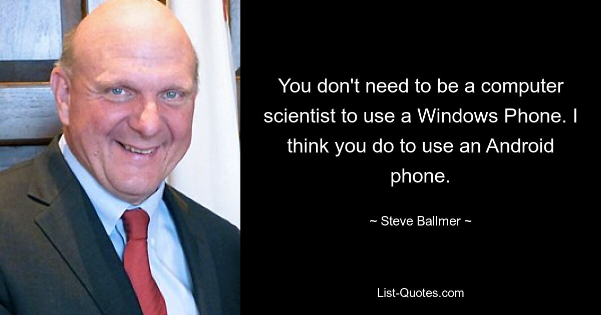 You don't need to be a computer scientist to use a Windows Phone. I think you do to use an Android phone. — © Steve Ballmer