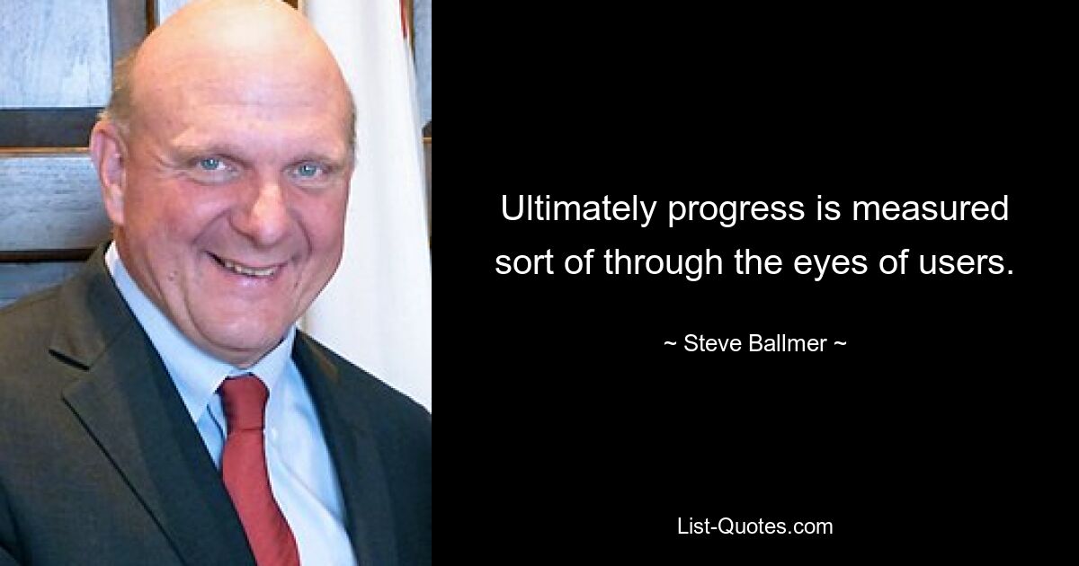 Ultimately progress is measured sort of through the eyes of users. — © Steve Ballmer